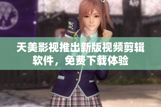天美影视推出新版视频剪辑软件，免费下载体验