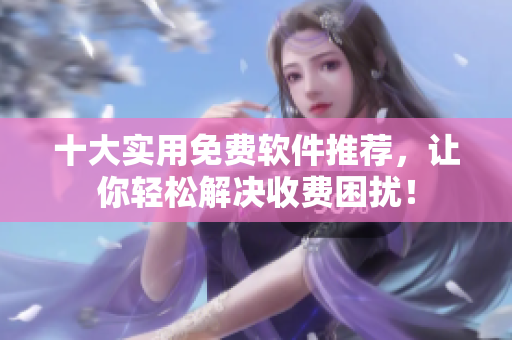 十大实用免费软件推荐，让你轻松解决收费困扰！