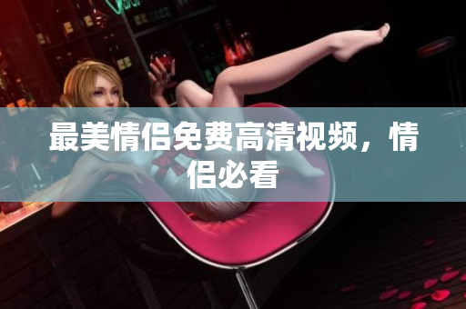 最美情侣免费高清视频，情侣必看