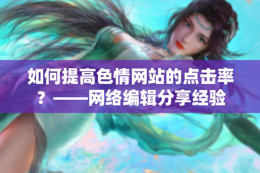 如何提高色情网站的点击率？——网络编辑分享经验
