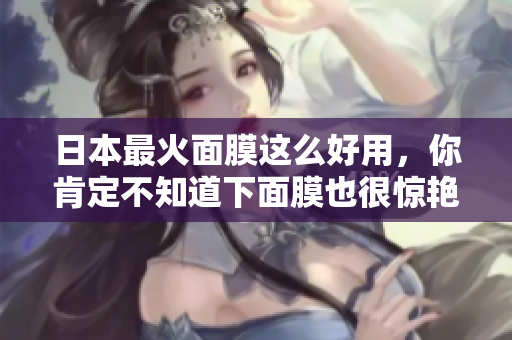 日本最火面膜这么好用，你肯定不知道下面膜也很惊艳！