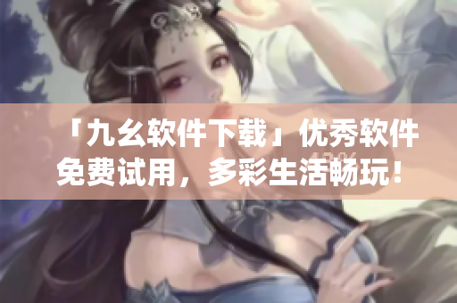 「九幺软件下载」优秀软件免费试用，多彩生活畅玩！)