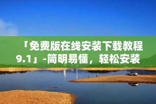 「免费版在线安装下载教程9.1」-简明易懂，轻松安装网络编辑软件