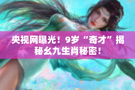 央视网曝光！9岁“奇才”揭秘幺九生肖秘密！