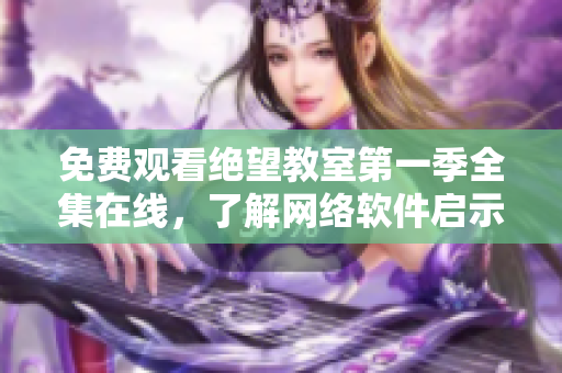 免费观看绝望教室第一季全集在线，了解网络软件启示录！