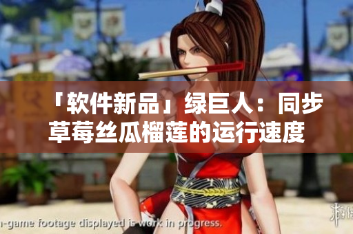 「软件新品」绿巨人：同步草莓丝瓜榴莲的运行速度