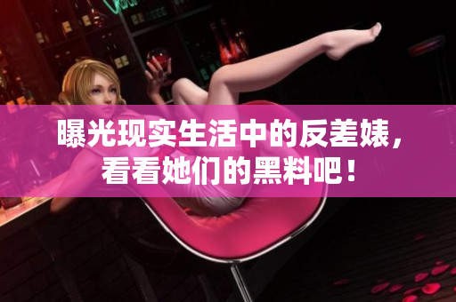 曝光现实生活中的反差婊，看看她们的黑料吧！