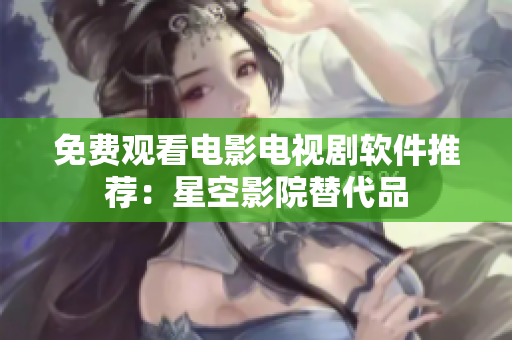 免费观看电影电视剧软件推荐：星空影院替代品