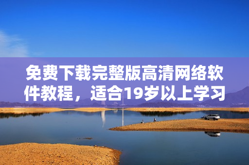 免费下载完整版高清网络软件教程，适合19岁以上学习
