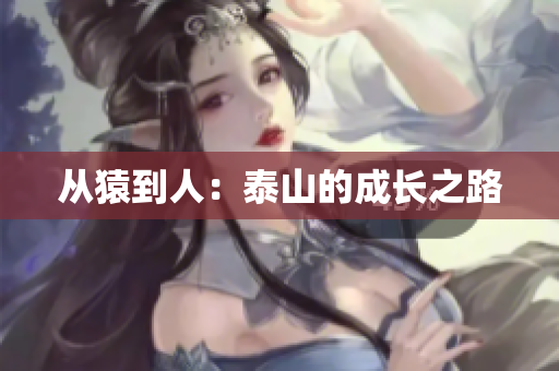 从猿到人：泰山的成长之路