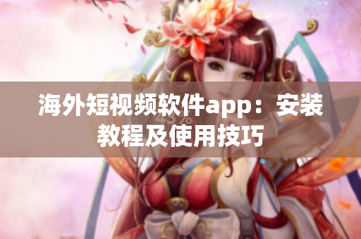 海外短视频软件app：安装教程及使用技巧