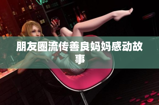 朋友圈流传善良妈妈感动故事