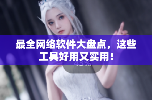 最全网络软件大盘点，这些工具好用又实用！