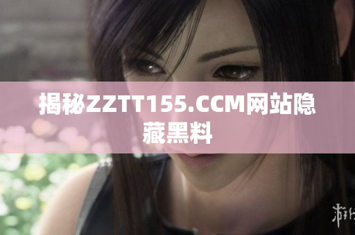揭秘ZZTT155.CCM网站隐藏黑料