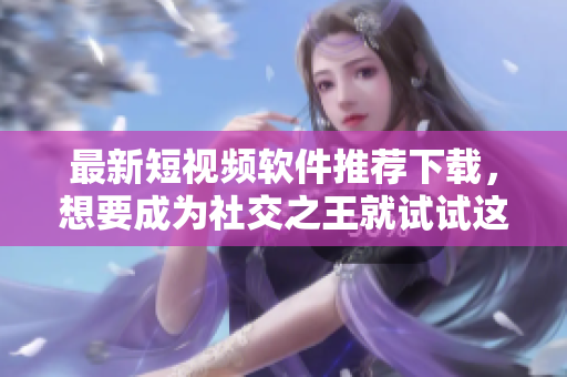 最新短视频软件推荐下载，想要成为社交之王就试试这个吧！