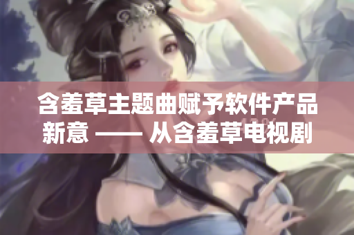 含羞草主题曲赋予软件产品新意 —— 从含羞草电视剧中获得软件创新启示