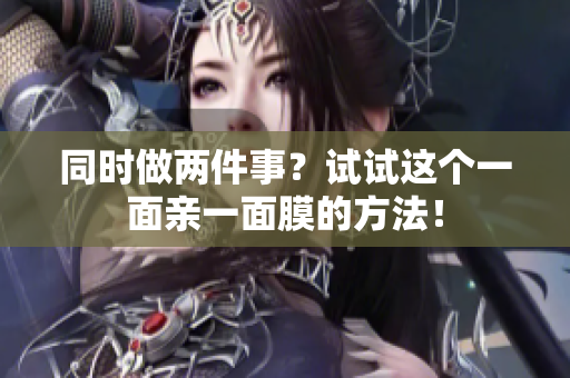 同时做两件事？试试这个一面亲一面膜的方法！