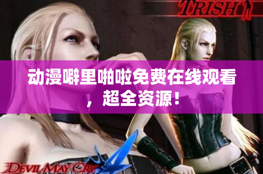 动漫噼里啪啦免费在线观看，超全资源！