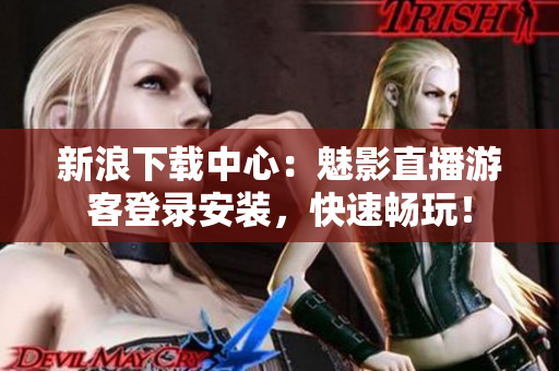 新浪下载中心：魅影直播游客登录安装，快速畅玩！