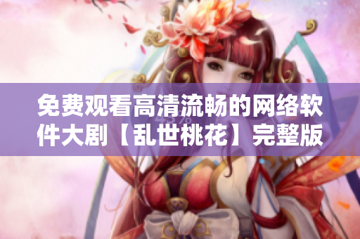 免费观看高清流畅的网络软件大剧【乱世桃花】完整版