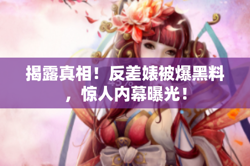 揭露真相！反差婊被爆黑料，惊人内幕曝光！