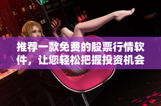 推荐一款免费的股票行情软件，让您轻松把握投资机会
