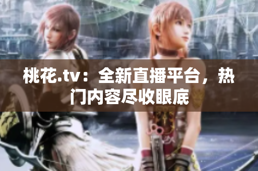 桃花.tv：全新直播平台，热门内容尽收眼底