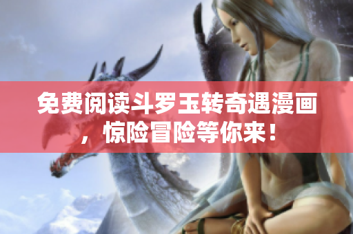 免费阅读斗罗玉转奇遇漫画，惊险冒险等你来！
