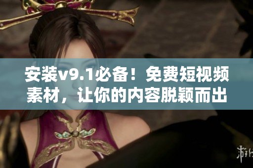 安装v9.1必备！免费短视频素材，让你的内容脱颖而出