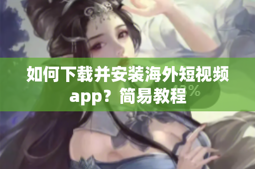 如何下载并安装海外短视频app？简易教程