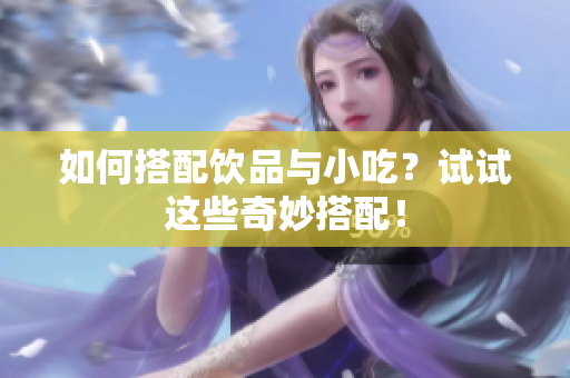 如何搭配饮品与小吃？试试这些奇妙搭配！