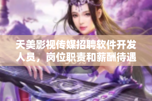 天美影视传媒招聘软件开发人员，岗位职责和薪酬待遇优厚