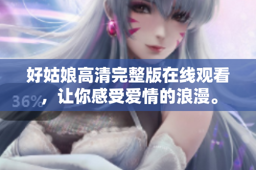 好姑娘高清完整版在线观看，让你感受爱情的浪漫。