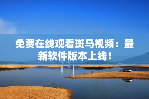 免费在线观看斑马视频：最新软件版本上线！