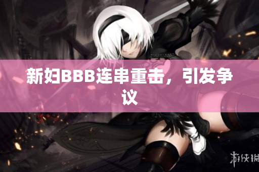 新妇BBB连串重击，引发争议