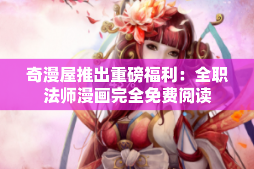 奇漫屋推出重磅福利：全职法师漫画完全免费阅读