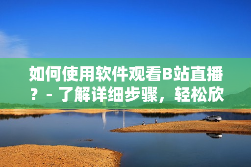 如何使用软件观看B站直播？- 了解详细步骤，轻松欣赏任何直播！