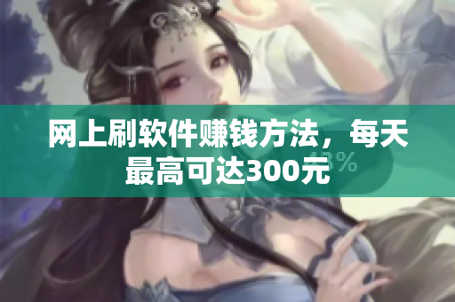 网上刷软件赚钱方法，每天最高可达300元