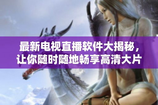最新电视直播软件大揭秘，让你随时随地畅享高清大片