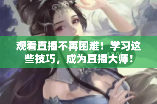 观看直播不再困难！学习这些技巧，成为直播大师！