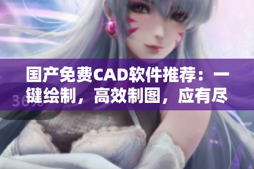 国产免费CAD软件推荐：一键绘制，高效制图，应有尽有！