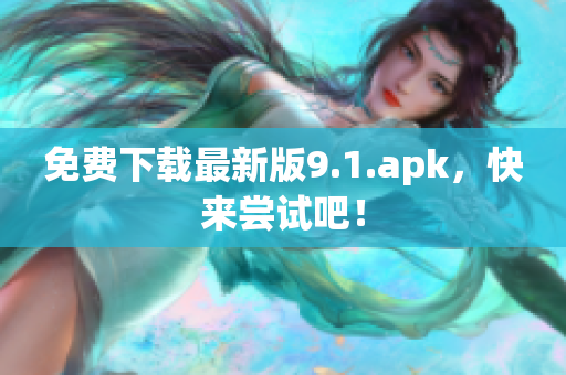 免费下载最新版9.1.apk，快来尝试吧！