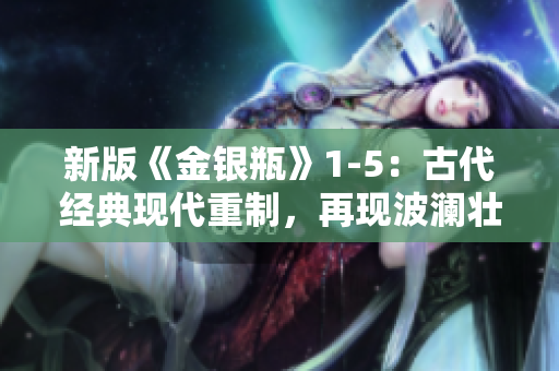 新版《金银瓶》1-5：古代经典现代重制，再现波澜壮阔