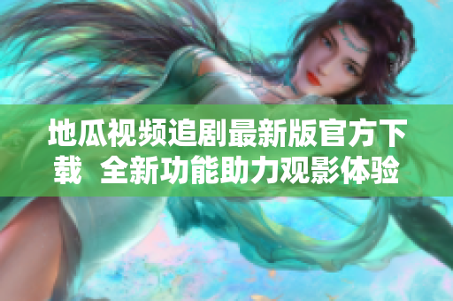 地瓜视频追剧最新版官方下载  全新功能助力观影体验