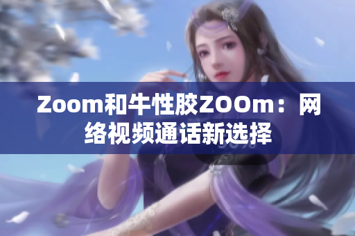 Zoom和牛性胶ZOOm：网络视频通话新选择