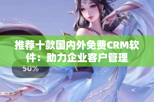 推荐十款国内外免费CRM软件：助力企业客户管理