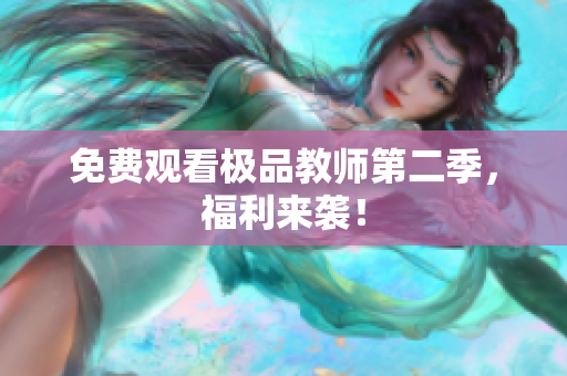 免费观看极品教师第二季，福利来袭！
