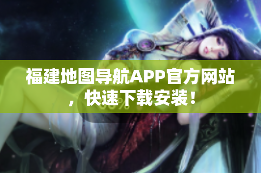 福建地图导航APP官方网站，快速下载安装！