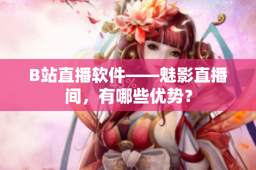 B站直播软件——魅影直播间，有哪些优势？