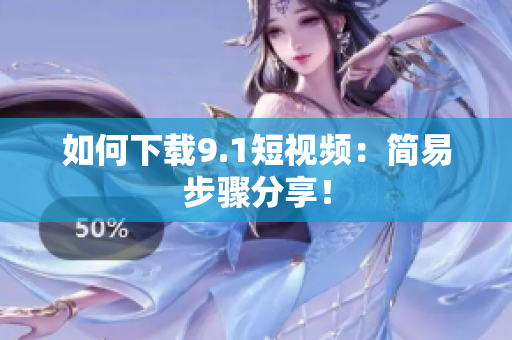 如何下载9.1短视频：简易步骤分享！